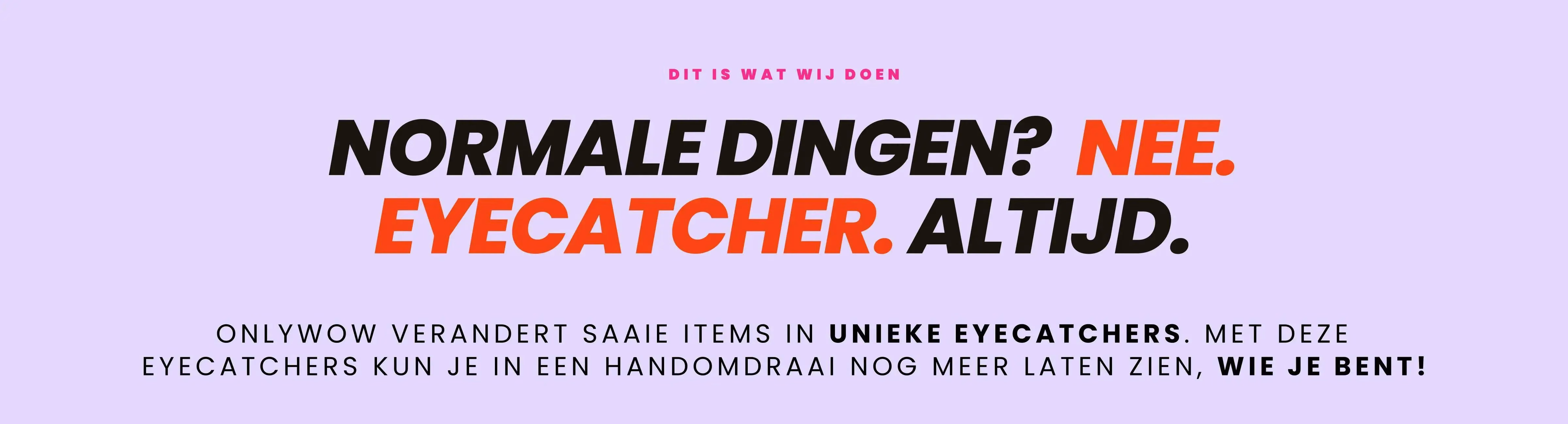 Normale dingen? Nee. Eyecatcher. Altijd. OnlyWow verandert saaie items in unieke eyecatchers. Met deze eyecatchers kun je in een handomdraai nog meer laten zen, wie je bent!